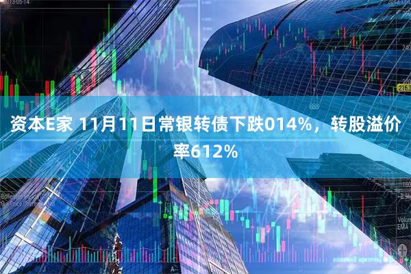 资本E家 11月11日常银转债下跌014%,转股溢价率612%