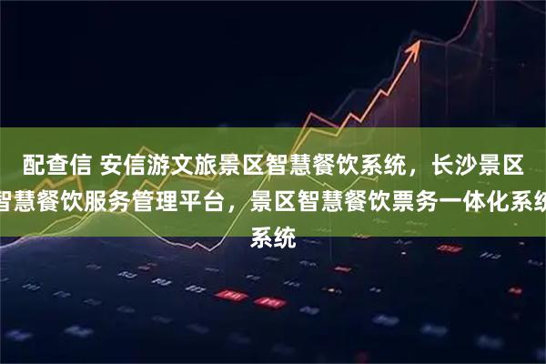 配查信 安信游文旅景区智慧餐饮系统，长沙景区智慧餐饮服务管理平台，景区智慧餐饮票务一体化系统