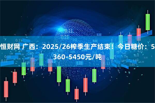 恒财网 广西：2025/26榨季生产结束！今日糖价：5360-5450元/吨