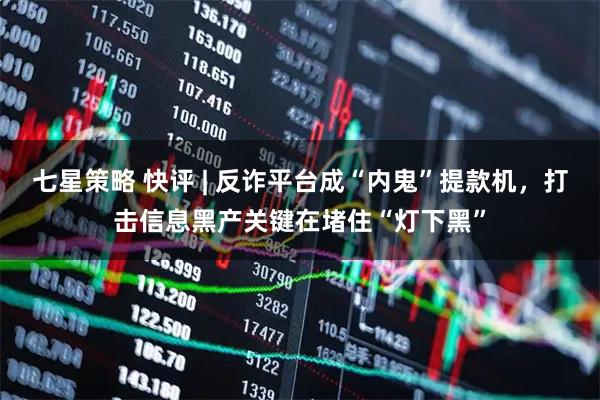 七星策略 快评 | 反诈平台成“内鬼”提款机，打击信息黑产关键在堵住“灯下黑”