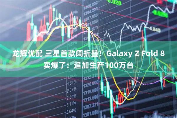 龙辉优配 三星首款阔折叠！Galaxy Z Fold 8卖爆了：追加生产100万台