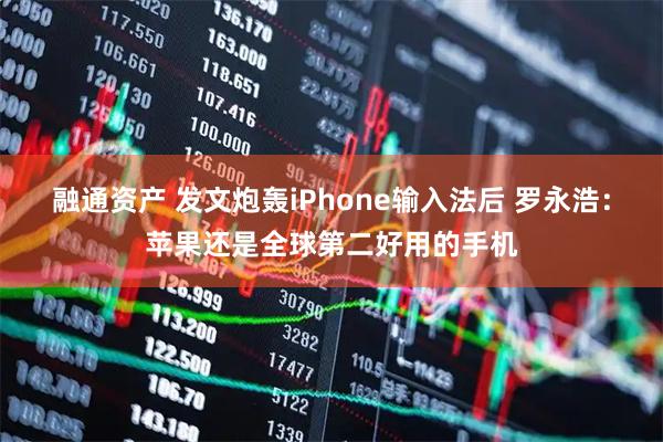 融通资产 发文炮轰iPhone输入法后 罗永浩：苹果还是全球第二好用的手机