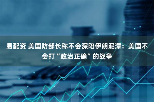 易配资 美国防部长称不会深陷伊朗泥潭：美国不会打“政治正确”的战争