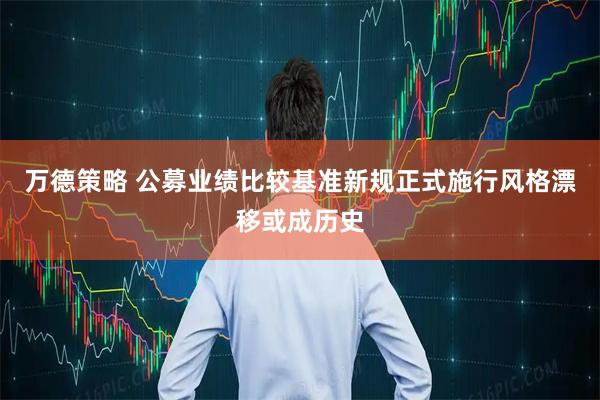 万德策略 公募业绩比较基准新规正式施行风格漂移或成历史