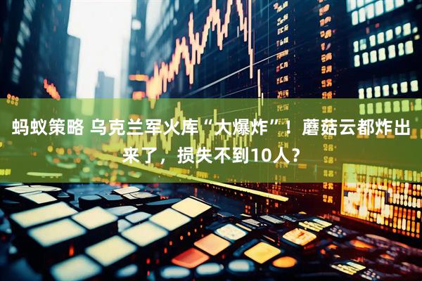 蚂蚁策略 乌克兰军火库“大爆炸”！蘑菇云都炸出来了，损失不到10人？